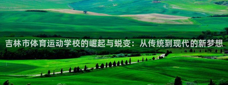 米兰体育官网下载开户：吉林市体育运动学校的崛起与蜕变