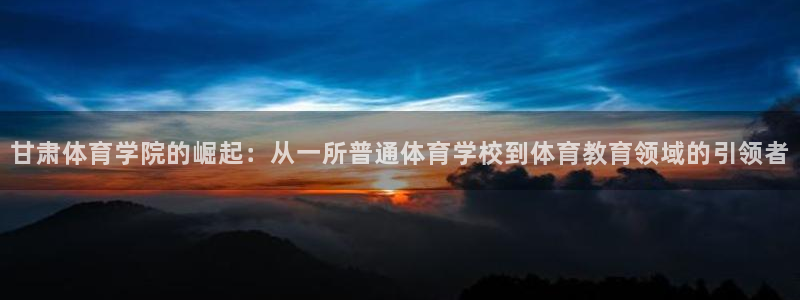 米兰体育官网下载平台注册流程图：甘肃体育学院的崛起：从一所普