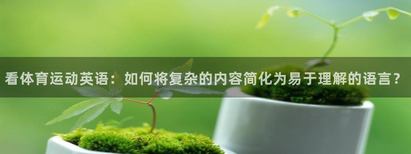 米兰体育官方正版app集团：看体育运动英语：如何将复杂的内容