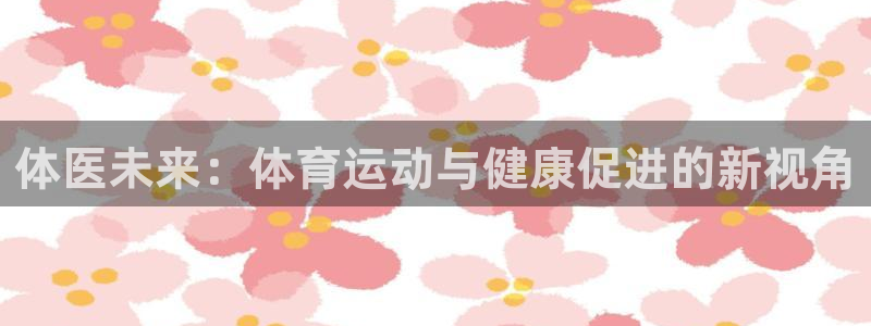 米兰体育官方正版app娱乐网站：体医未来：体育运动与