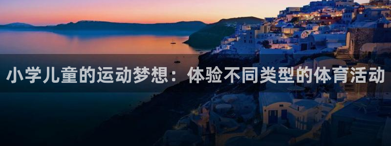 米兰体育官网下载平台注册：小学儿童的运动梦想：体验不同类型的
