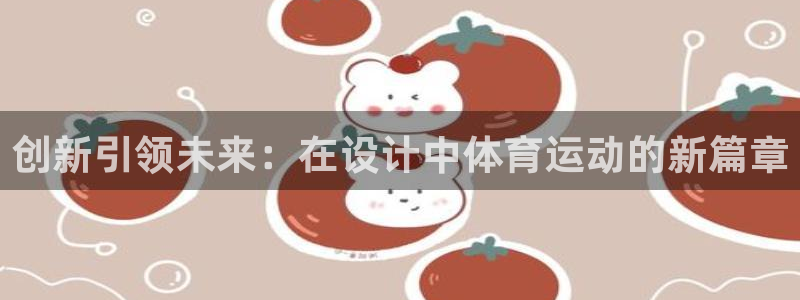 米兰体育官网下载平台注册：创新引领未来：在设计中体育