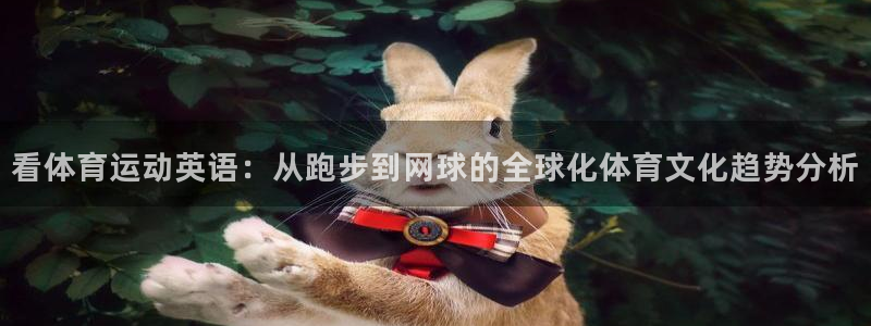  米兰体育全站网页版：看体育运动英语：从跑步到网球的全球化体育