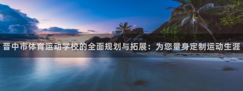 米兰体育报预测法国对阵奥地利：晋中市体育运动学校的全面规划与